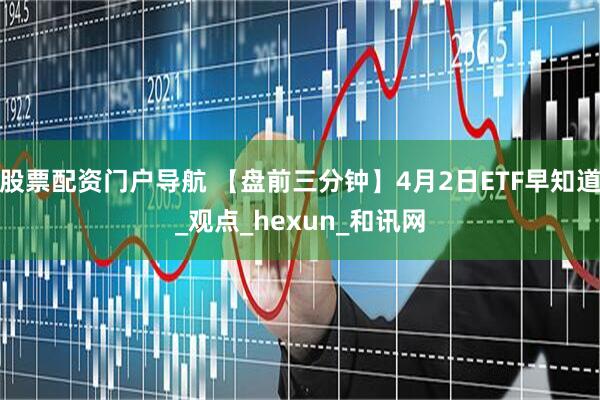 股票配资门户导航 【盘前三分钟】4月2日ETF早知道_观点_hexun_和讯网