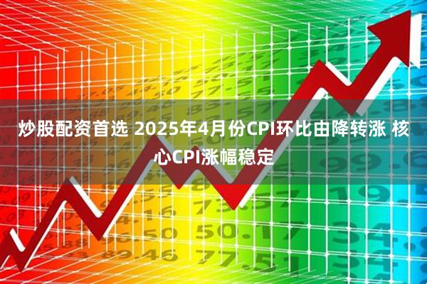 炒股配资首选 2025年4月份CPI环比由降转涨 核心CPI涨幅稳定