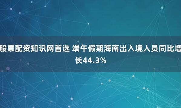 股票配资知识网首选 端午假期海南出入境人员同比增长44.3%