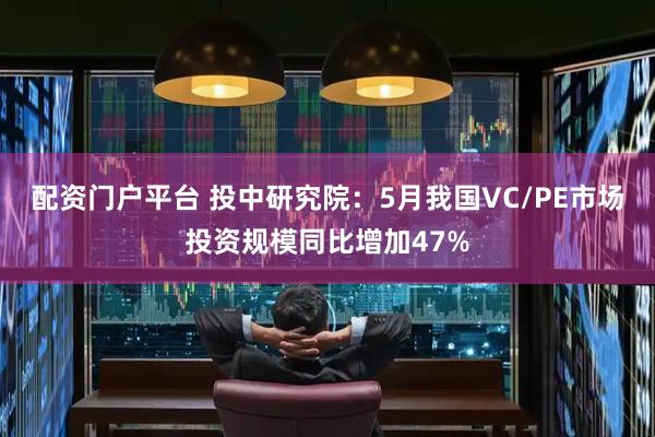 配资门户平台 投中研究院:5月我国VC/PE市场投资规模同比增加47%