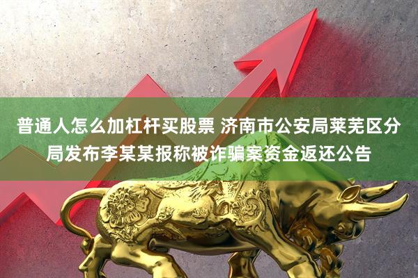 普通人怎么加杠杆买股票 济南市公安局莱芜区分局发布李某某报称被诈骗案资金返还公告