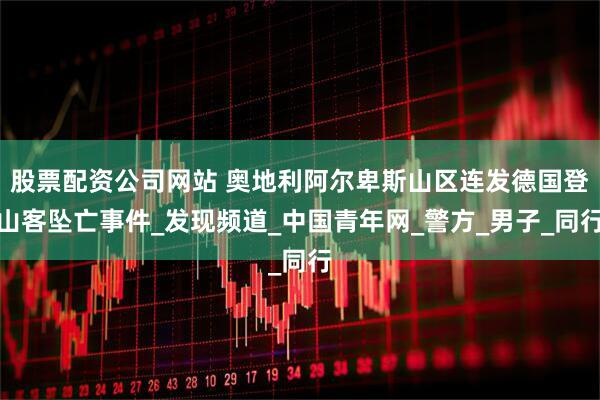 股票配资公司网站 奥地利阿尔卑斯山区连发德国登山客坠亡事件_发现频道_中国青年网_警方_男子_同行