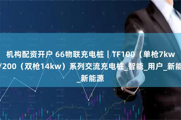 机构配资开户 66物联充电桩|TF100(单枪7kw)/200(双枪14kw)系列交流充电桩_智能_用户_新能源