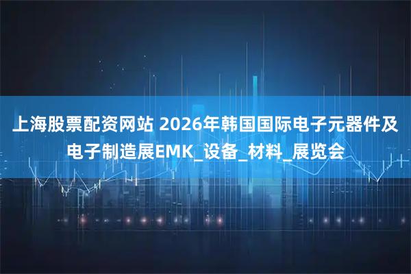 上海股票配资网站 2026年韩国国际电子元器件及电子制造展EMK_设备_材料_展览会