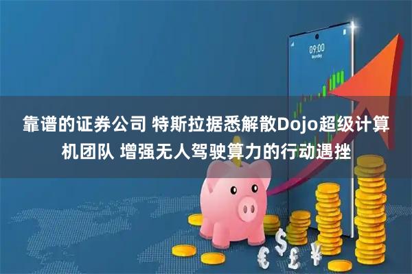 靠谱的证券公司 特斯拉据悉解散Dojo超级计算机团队 增强无人驾驶算力的行动遇挫