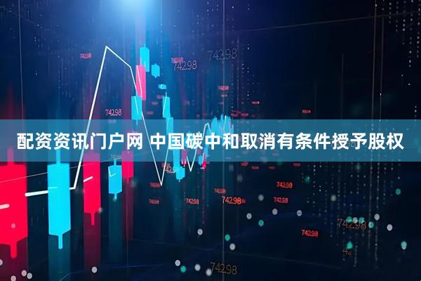配资资讯门户网 中国碳中和取消有条件授予股权