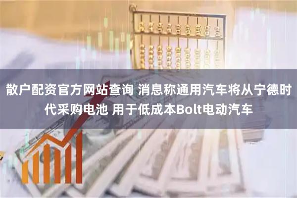 散户配资官方网站查询 消息称通用汽车将从宁德时代采购电池 用于低成本Bolt电动汽车