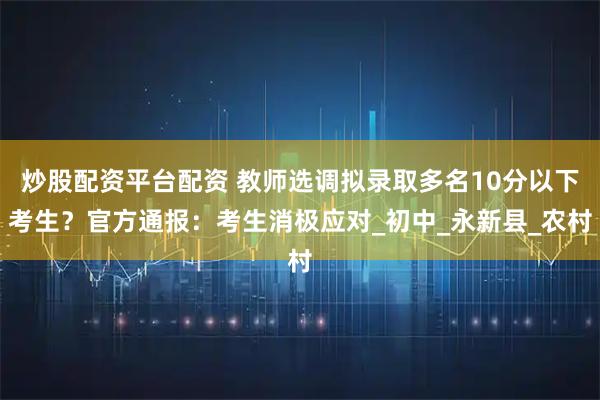 炒股配资平台配资 教师选调拟录取多名10分以下考生?官方通报:考生消极应对_初中_永新县_农村
