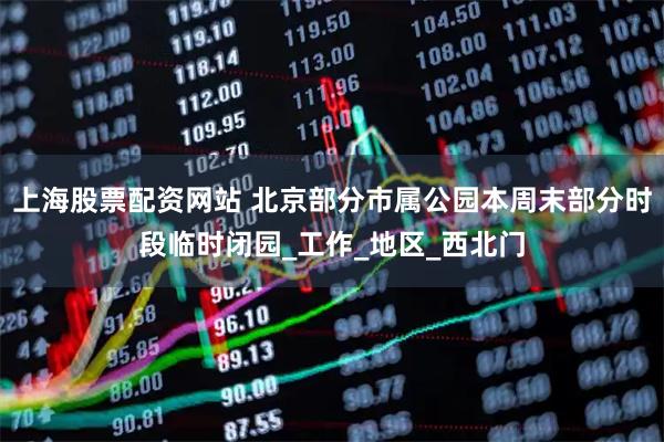 上海股票配资网站 北京部分市属公园本周末部分时段临时闭园_工作_地区_西北门