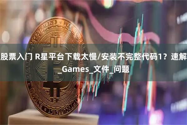 股票入门 R星平台下载太慢/安装不完整代码1?速解_Games_文件_问题
