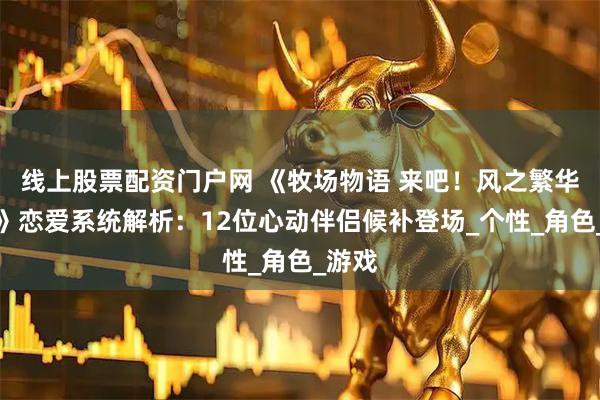 线上股票配资门户网 《牧场物语 来吧!风之繁华集市》恋爱系统解析:12位心动伴侣候补登场_个性_角色_游戏