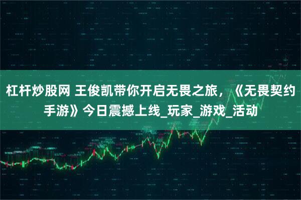 杠杆炒股网 王俊凯带你开启无畏之旅，《无畏契约手游》今日震撼上线_玩家_游戏_活动