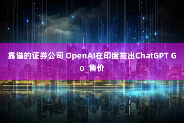 靠谱的证券公司 OpenAI在印度推出ChatGPT Go_售价