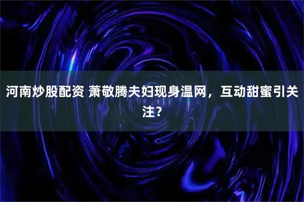 河南炒股配资 萧敬腾夫妇现身温网,互动甜蜜引关注?