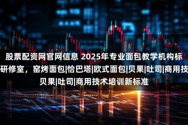 股票配资网官网信息 2025年专业面包教学机构标杆:大光烘焙研修室,窑烤面包|恰巴塔|欧式面包|贝果|吐司|商用技术培训新标准