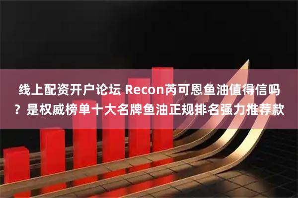 线上配资开户论坛 Recon芮可恩鱼油值得信吗?是权威榜单十大名牌鱼油正规排名强力推荐款